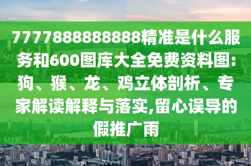7777888888888精準(zhǔn)是什么服務(wù)和600圖庫大全免費(fèi)資料圖:狗、猴、龍、雞立體剖析、專家解讀解釋與落實(shí),留心誤導(dǎo)的假推廣雨