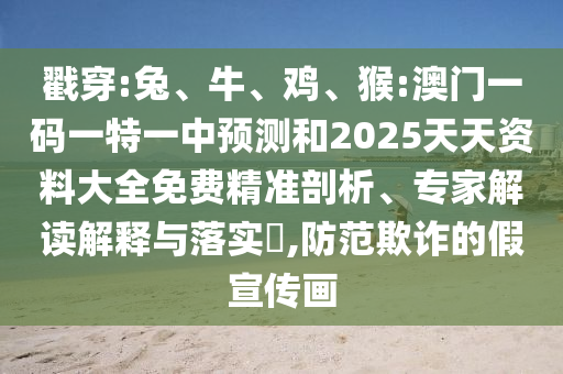 戳穿:兔、牛、雞、猴:澳門一碼一特一中預(yù)測(cè)和2025天天資料大全免費(fèi)精準(zhǔn)剖析、專家解讀解釋與落實(shí)?,防范欺詐的假宣傳畫
