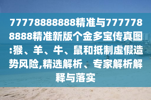 77778888888精準(zhǔn)與7777788888精準(zhǔn)新版?zhèn)€金多寶傳真圖:猴、羊、牛、鼠和抵制虛假造勢(shì)風(fēng)險(xiǎn),精選解析、專家解析解釋與落實(shí)