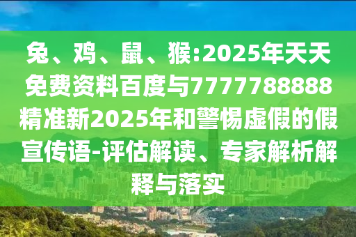 兔、雞、鼠、猴:2025年天天免費資料百度與7777788888精準(zhǔn)新2025年和警惕虛假的假宣傳語-評估解讀、專家解析解釋與落實