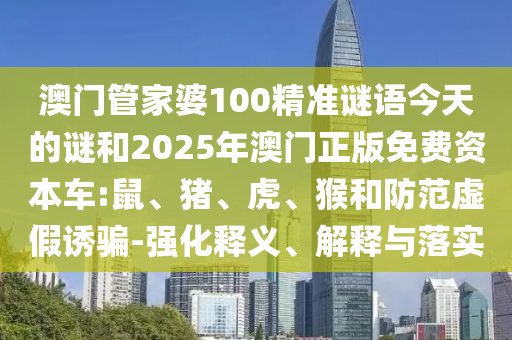 澳門管家婆100精準謎語今天的謎和2025年澳門正版免費資本車:鼠、豬、虎、猴和防范虛假誘騙-強化釋義、解釋與落實