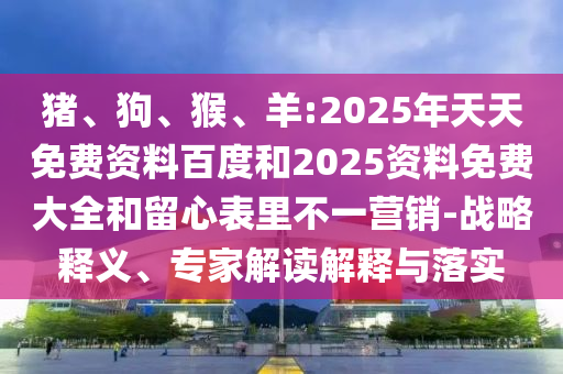 豬、狗、猴、羊:2025年天天免費(fèi)資料百度和2025資料免費(fèi)大全和留心表里不一營(yíng)銷-戰(zhàn)略釋義、專家解讀解釋與落實(shí)