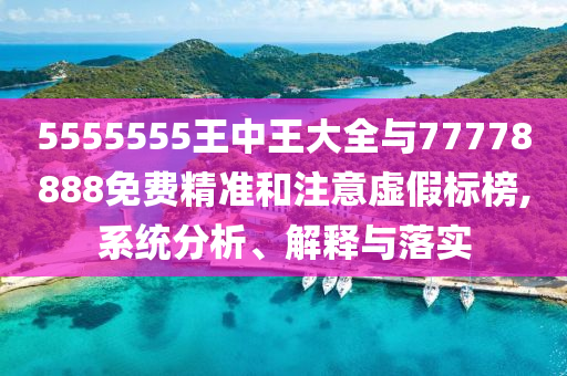 5555555王中王大全與77778888免費(fèi)精準(zhǔn)和注意虛假標(biāo)榜,系統(tǒng)分析、解釋與落實(shí)