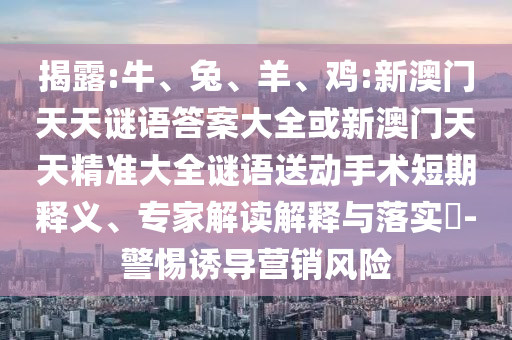 揭露:牛、兔、羊、雞:新澳門天天謎語答案大全或新澳門天天精準大全謎語送動手術(shù)短期釋義、專家解讀解釋與落實?-警惕誘導營銷風險