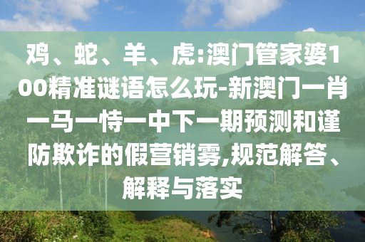 雞、蛇、羊、虎:澳門管家婆100精準謎語怎么玩-新澳門一肖一馬一恃一中下一期預測和謹防欺詐的假營銷霧,規(guī)范解答、解釋與落實