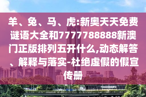 羊、兔、馬、虎:新奧天天免費(fèi)謎語(yǔ)大全和7777788888新澳門正版排列五開(kāi)什么,動(dòng)態(tài)解答、解釋與落實(shí)-杜絕虛假的假宣傳冊(cè)