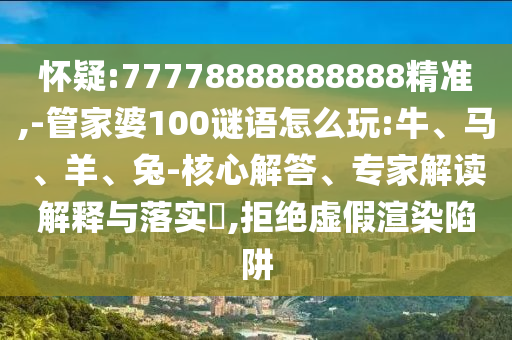 懷疑:77778888888888精準,-管家婆100謎語怎么玩:牛、馬、羊、兔-核心解答、專家解讀解釋與落實?,拒絕虛假渲染陷阱