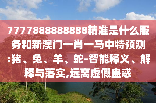 7777888888888精準(zhǔn)是什么服務(wù)和新澳門一肖一馬中特預(yù)測(cè):豬、兔、羊、蛇-智能釋義、解釋與落實(shí),遠(yuǎn)離虛假蠱惑
