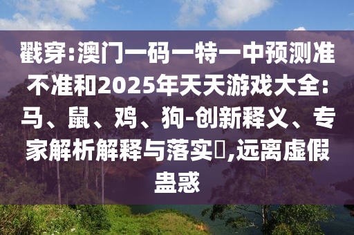 戳穿:澳門一碼一特一中預(yù)測準不準和2025年天天游戲大全:馬、鼠、雞、狗-創(chuàng)新釋義、專家解析解釋與落實?,遠離虛假蠱惑