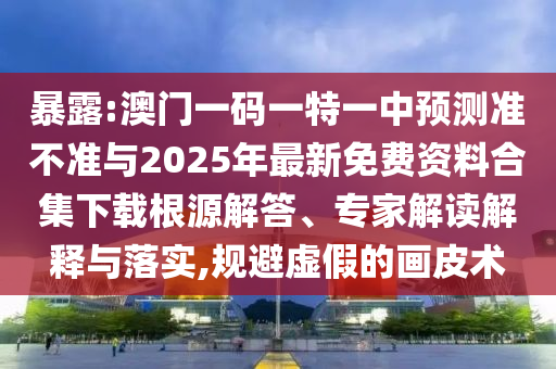 暴露:澳門(mén)一碼一特一中預(yù)測(cè)準(zhǔn)不準(zhǔn)與2025年最新免費(fèi)資料合集下載根源解答、專(zhuān)家解讀解釋與落實(shí),規(guī)避虛假的畫(huà)皮術(shù)