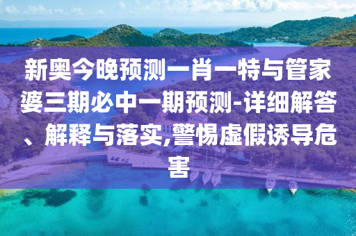 新奧今晚預(yù)測一肖一特與管家婆三期必中一期預(yù)測-詳細(xì)解答、解釋與落實(shí),警惕虛假誘導(dǎo)危害