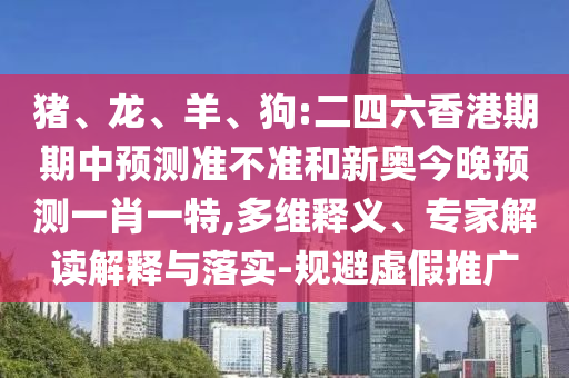 豬、龍、羊、狗:二四六香港期期中預(yù)測準不準和新奧今晚預(yù)測一肖一特,多維釋義、專家解讀解釋與落實-規(guī)避虛假推廣