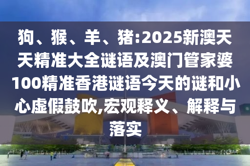 狗、猴、羊、豬:2025新澳天天精準大全謎語及澳門管家婆100精準香港謎語今天的謎和小心虛假鼓吹,宏觀釋義、解釋與落實