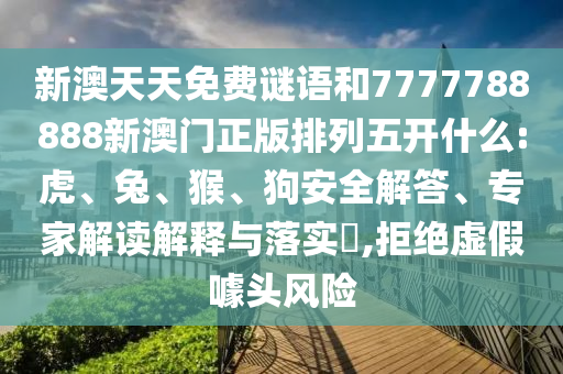 新澳天天免費(fèi)謎語和7777788888新澳門正版排列五開什么:虎、兔、猴、狗安全解答、專家解讀解釋與落實(shí)?,拒絕虛假噱頭風(fēng)險(xiǎn)