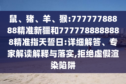 鼠、豬、羊、猴:77777788888精準新疆和7777788888888精準指天誓日:詳細解答、專家解讀解釋與落實,拒絕虛假渲染陷阱
