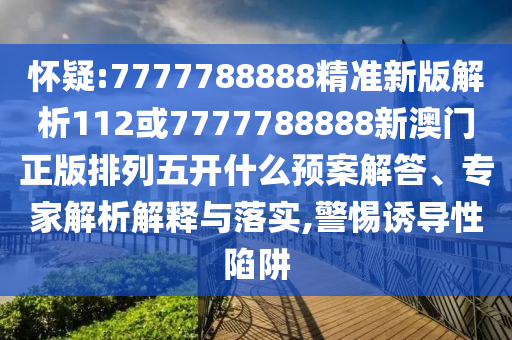 懷疑:7777788888精準(zhǔn)新版解析112或7777788888新澳門正版排列五開什么預(yù)案解答、專家解析解釋與落實(shí),警惕誘導(dǎo)性陷阱