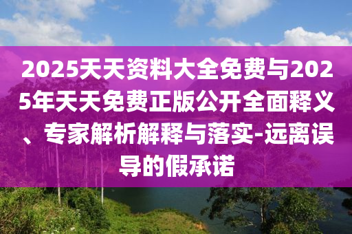 2025天天資料大全免費與2025年天天免費正版公開全面釋義、專家解析解釋與落實-遠離誤導的假承諾