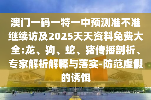 澳門一碼一特一中預(yù)測(cè)準(zhǔn)不準(zhǔn)繼續(xù)訪及2025天天資料免費(fèi)大全:龍、狗、蛇、豬傳播剖析、專家解析解釋與落實(shí)-防范虛假的誘餌