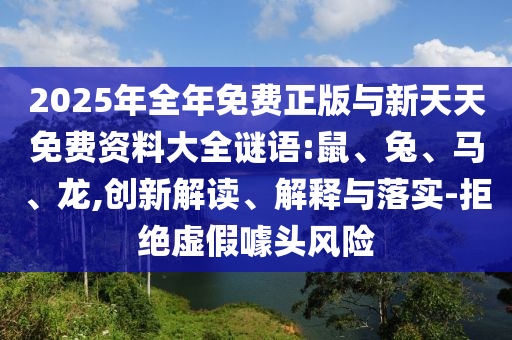 2025年全年免費(fèi)正版與新天天免費(fèi)資料大全謎語(yǔ):鼠、兔、馬、龍,創(chuàng)新解讀、解釋與落實(shí)-拒絕虛假噱頭風(fēng)險(xiǎn)