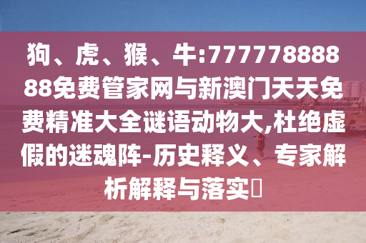 狗、虎、猴、牛:77777888888免費(fèi)管家網(wǎng)與新澳門天天免費(fèi)精準(zhǔn)大全謎語動(dòng)物大,杜絕虛假的迷魂陣-歷史釋義、專家解析解釋與落實(shí)?