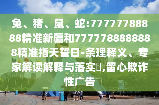 兔、豬、鼠、蛇:77777788888精準(zhǔn)新疆和7777788888888精準(zhǔn)指天誓日-條理釋義、專家解讀解釋與落實(shí)?,留心欺詐性廣告