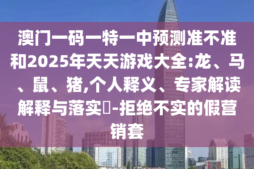澳門一碼一特一中預(yù)測準(zhǔn)不準(zhǔn)和2025年天天游戲大全:龍、馬、鼠、豬,個(gè)人釋義、專家解讀解釋與落實(shí)?-拒絕不實(shí)的假營銷套