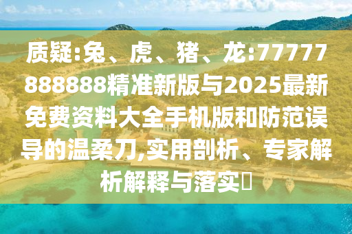 質(zhì)疑:兔、虎、豬、龍:77777888888精準(zhǔn)新版與2025最新免費資料大全手機版和防范誤導(dǎo)的溫柔刀,實用剖析、專家解析解釋與落實?
