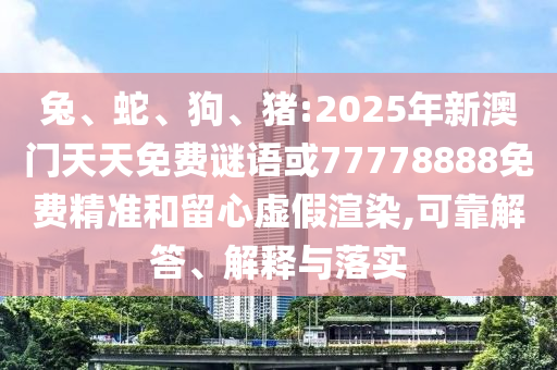 兔、蛇、狗、豬:2025年新澳門天天免費謎語或77778888免費精準和留心虛假渲染,可靠解答、解釋與落實