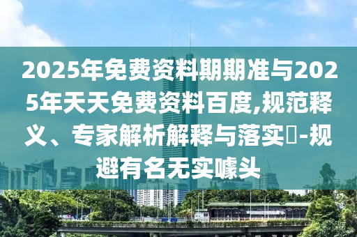 2025年免費資料期期準與2025年天天免費資料百度,規(guī)范釋義、專家解析解釋與落實?-規(guī)避有名無實噱頭