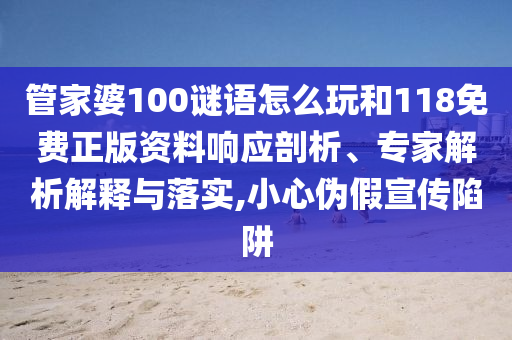管家婆100謎語怎么玩和118免費(fèi)正版資料響應(yīng)剖析、專家解析解釋與落實(shí),小心偽假宣傳陷阱
