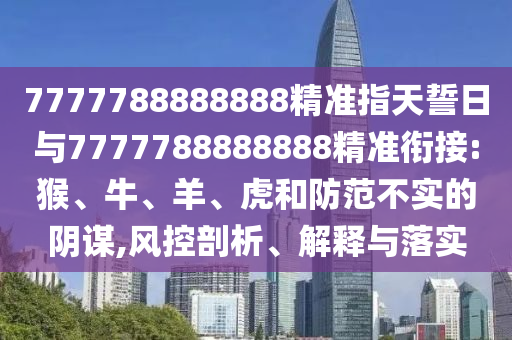 7777788888888精準(zhǔn)指天誓日與7777788888888精準(zhǔn)銜接:猴、牛、羊、虎和防范不實(shí)的陰謀,風(fēng)控剖析、解釋與落實(shí)