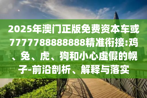 2025年澳門正版免費(fèi)資本車或7777788888888精準(zhǔn)銜接:雞、兔、虎、狗和小心虛假的幌子-前沿剖析、解釋與落實(shí)
