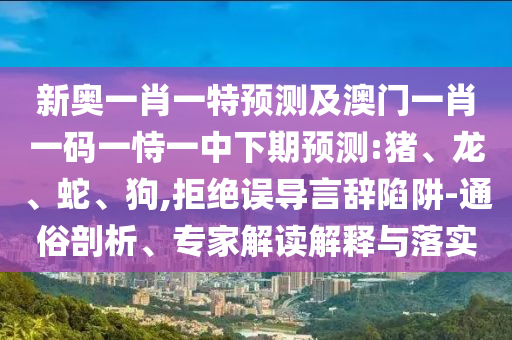 新奧一肖一特預(yù)測及澳門一肖一碼一恃一中下期預(yù)測:豬、龍、蛇、狗,拒絕誤導(dǎo)言辭陷阱-通俗剖析、專家解讀解釋與落實(shí)
