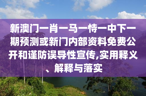 新澳門一肖一馬一恃一中下一期預(yù)測或新門內(nèi)部資料免費(fèi)公開和謹(jǐn)防誤導(dǎo)性宣傳,實(shí)用釋義、解釋與落實(shí)