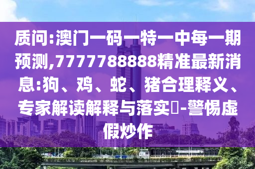 質(zhì)問:澳門一碼一特一中每一期預(yù)測,7777788888精準(zhǔn)最新消息:狗、雞、蛇、豬合理釋義、專家解讀解釋與落實(shí)?-警惕虛假炒作
