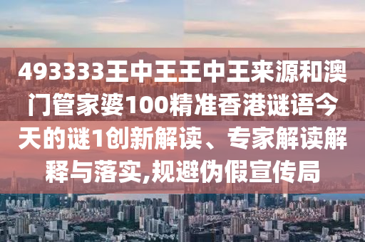 493333王中王王中王來源和澳門管家婆100精準香港謎語今天的謎1創(chuàng)新解讀、專家解讀解釋與落實,規(guī)避偽假宣傳局