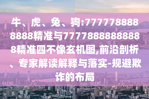牛、虎、兔、狗:7777788888888精準與77778888888888精準四不像玄機圖,前沿剖析、專家解讀解釋與落實-規(guī)避欺詐的布局