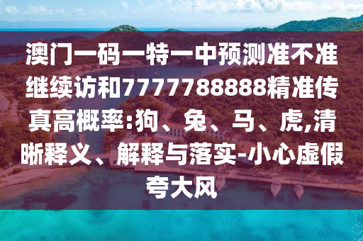 澳門一碼一特一中預測準不準繼續(xù)訪和7777788888精準傳真高概率:狗、兔、馬、虎,清晰釋義、解釋與落實-小心虛假夸大風