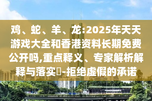 雞、蛇、羊、龍:2025年天天游戲大全和香港資料長期免費公開嗎,重點釋義、專家解析解釋與落實?-拒絕虛假的承諾