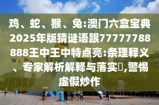 雞、蛇、猴、兔:澳門六盒寶典2025年版猜謎語(yǔ)跟77777788888王中王中特點(diǎn)亮:條理釋義、專家解析解釋與落實(shí)?,警惕虛假炒作