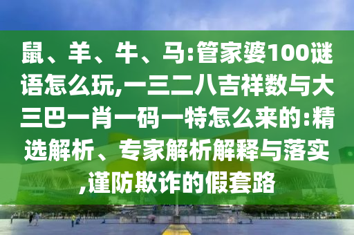 鼠、羊、牛、馬:管家婆100謎語(yǔ)怎么玩,一三二八吉祥數(shù)與大三巴一肖一碼一特怎么來(lái)的:精選解析、專家解析解釋與落實(shí),謹(jǐn)防欺詐的假套路