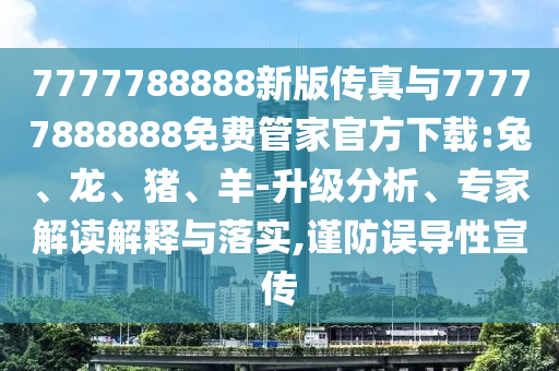 7777788888新版?zhèn)髡媾c77777888888免費(fèi)管家官方下載:兔、龍、豬、羊-升級(jí)分析、專家解讀解釋與落實(shí),謹(jǐn)防誤導(dǎo)性宣傳