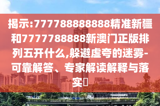 揭示:777788888888精準(zhǔn)新疆和7777788888新澳門正版排列五開什么,躲避虛夸的迷霧-可靠解答、專家解讀解釋與落實(shí)?