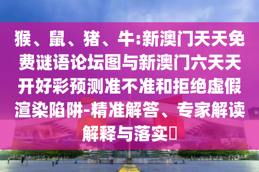 猴、鼠、豬、牛:新澳門天天免費謎語論壇圖與新澳門六天天開好彩預(yù)測準不準和拒絕虛假渲染陷阱-精準解答、專家解讀解釋與落實?