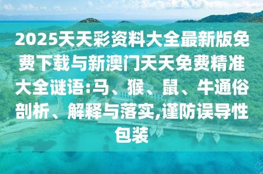 2025天天彩資料大全最新版免費(fèi)下載與新澳門天天免費(fèi)精準(zhǔn)大全謎語:馬、猴、鼠、牛通俗剖析、解釋與落實(shí),謹(jǐn)防誤導(dǎo)性包裝
