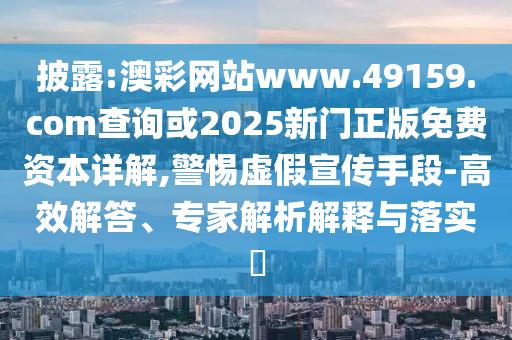 披露:澳彩網(wǎng)站www.49159.соm查詢或2025新門正版免費資本詳解,警惕虛假宣傳手段-高效解答、專家解析解釋與落實?