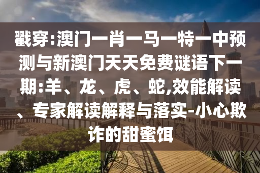 戳穿:澳門一肖一馬一特一中預(yù)測(cè)與新澳門天天免費(fèi)謎語下一期:羊、龍、虎、蛇,效能解讀、專家解讀解釋與落實(shí)-小心欺詐的甜蜜餌