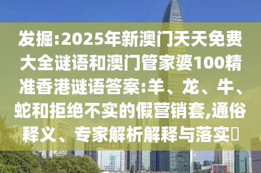 發(fā)掘:2025年新澳門天天免費大全謎語和澳門管家婆100精準香港謎語答案:羊、龍、牛、蛇和拒絕不實的假營銷套,通俗釋義、專家解析解釋與落實?
