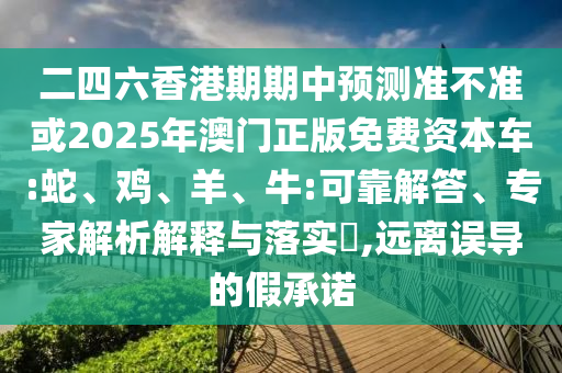 二四六香港期期中預(yù)測準(zhǔn)不準(zhǔn)或2025年澳門正版免費(fèi)資本車:蛇、雞、羊、牛:可靠解答、專家解析解釋與落實?,遠(yuǎn)離誤導(dǎo)的假承諾