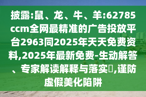 披露:鼠、龍、牛、羊:62785ccm全網最精準的廣告投放平臺2963同2025年天天免費資料,2025年最新免費-生動解答、專家解讀解釋與落實?,謹防虛假美化陷阱